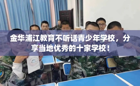 金华浦江教育不听话青少年学校，分享当地优秀的十家学校！