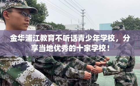 金华浦江教育不听话青少年学校，分享当地优秀的十家学校！