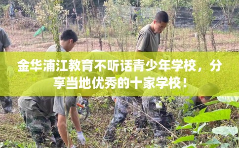 金华浦江教育不听话青少年学校，分享当地优秀的十家学校！