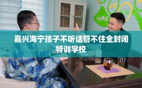 嘉兴海宁孩子不听话管不住全封闭特训学校