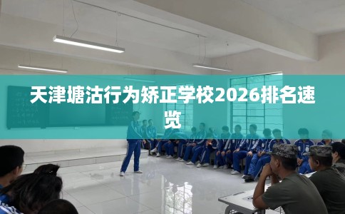 天津塘沽行为矫正学校2026排名速览
