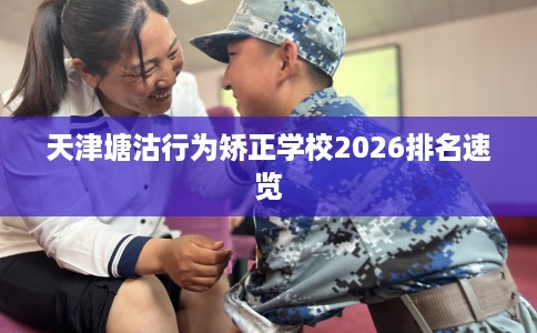 天津塘沽行为矫正学校2026排名速览