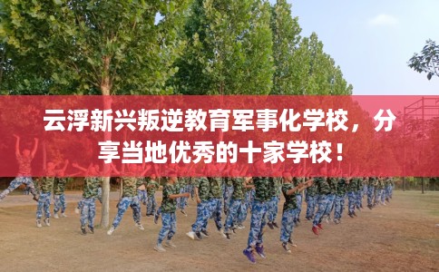 云浮新兴叛逆教育军事化学校，分享当地优秀的十家学校！