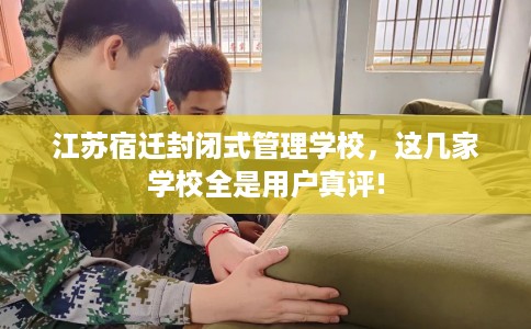 江苏宿迁封闭式管理学校，这几家学校全是用户真评!