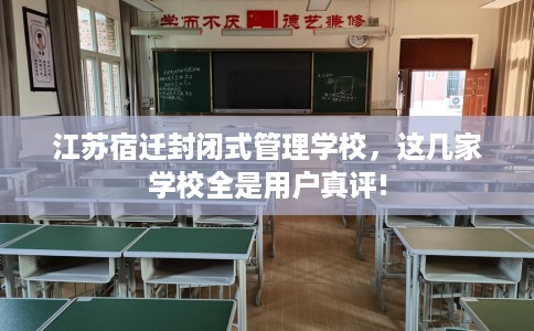 江苏宿迁封闭式管理学校，这几家学校全是用户真评!