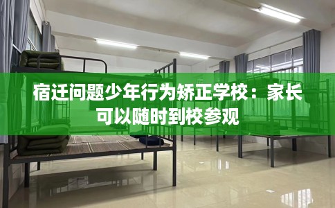 宿迁问题少年行为矫正学校：家长可以随时到校参观