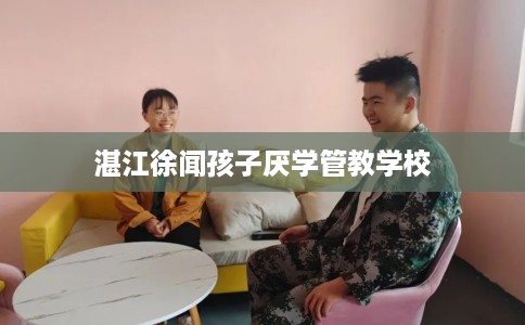 湛江徐闻孩子厌学管教学校
