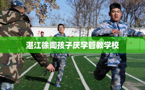 湛江徐闻孩子厌学管教学校