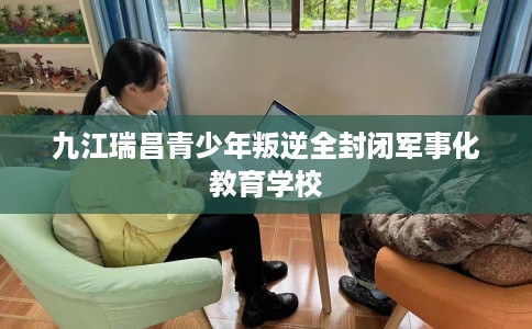 九江瑞昌青少年叛逆全封闭军事化教育学校
