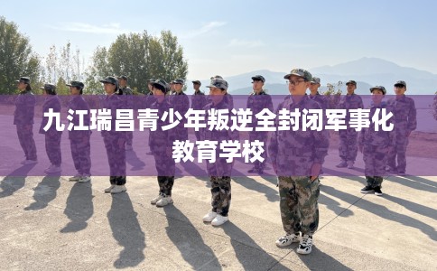 九江瑞昌青少年叛逆全封闭军事化教育学校