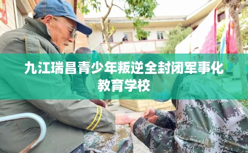 九江瑞昌青少年叛逆全封闭军事化教育学校