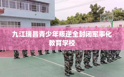 九江瑞昌青少年叛逆全封闭军事化教育学校