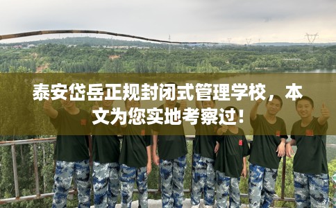 泰安岱岳正规封闭式管理学校，本文为您实地考察过！