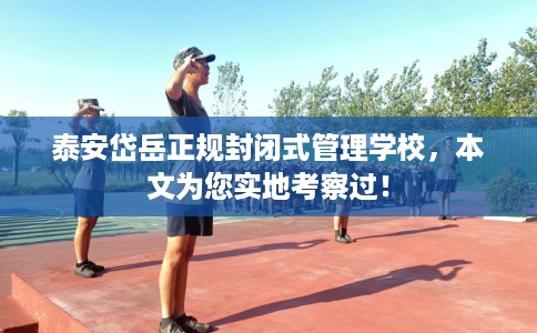 泰安岱岳正规封闭式管理学校，本文为您实地考察过！