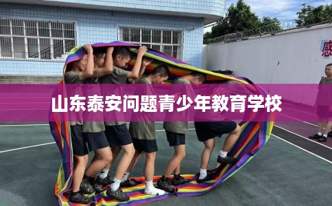 山东泰安问题青少年教育学校
