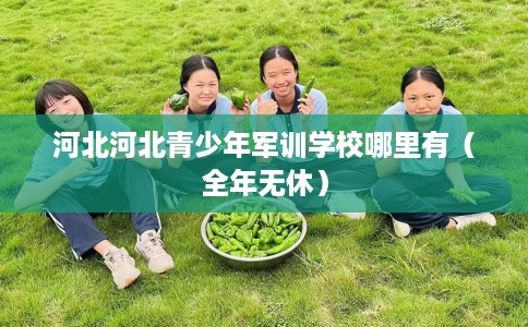 河北河北青少年军训学校哪里有（全年无休）