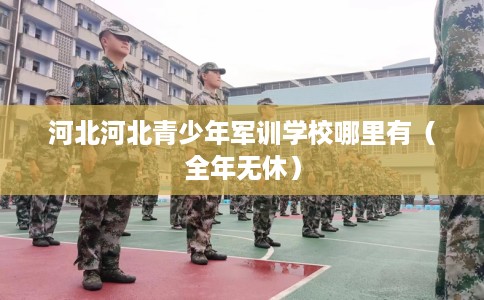 河北河北青少年军训学校哪里有（全年无休）