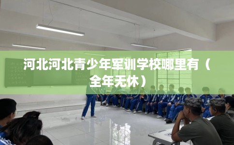 河北河北青少年军训学校哪里有（全年无休）
