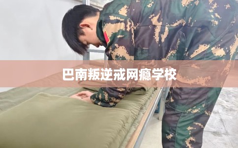 巴南叛逆戒网瘾学校