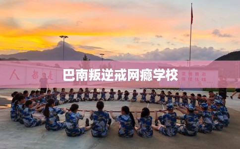 巴南叛逆戒网瘾学校