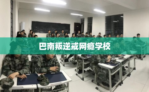 巴南叛逆戒网瘾学校