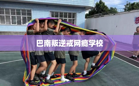 巴南叛逆戒网瘾学校