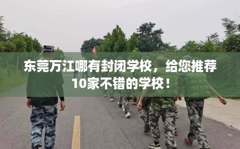 东莞万江哪有封闭学校，给您推荐10家不错的学校！