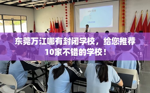 东莞万江哪有封闭学校，给您推荐10家不错的学校！