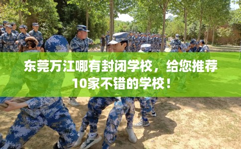 东莞万江哪有封闭学校，给您推荐10家不错的学校！