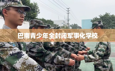 巴南青少年全封闭军事化学校