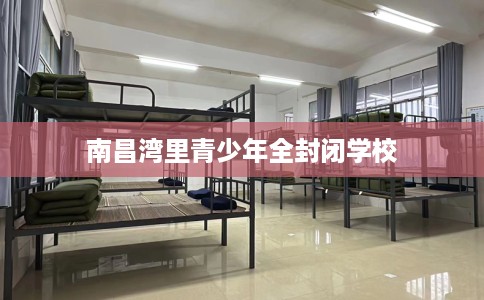 南昌湾里青少年全封闭学校