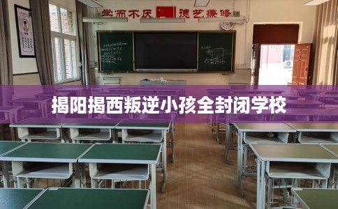 揭阳揭西叛逆小孩全封闭学校