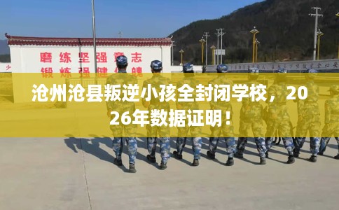 沧州沧县叛逆小孩全封闭学校，2026年数据证明！