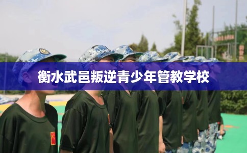 衡水武邑叛逆青少年管教学校