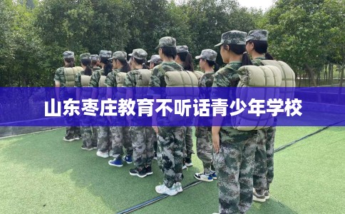 山东枣庄教育不听话青少年学校
