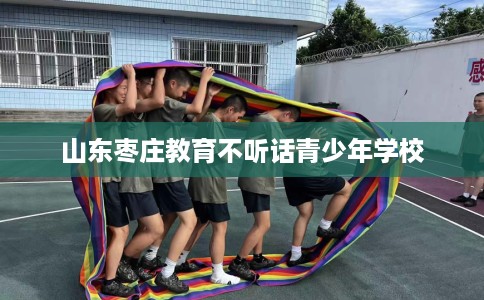 山东枣庄教育不听话青少年学校