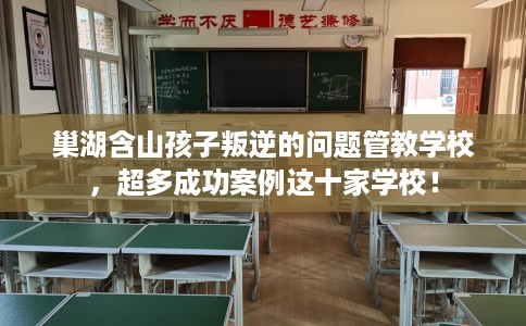巢湖含山孩子叛逆的问题管教学校，超多成功案例这十家学校！
