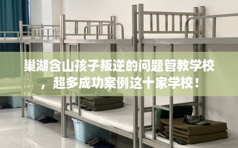 巢湖含山孩子叛逆的问题管教学校，超多成功案例这十家学校！
