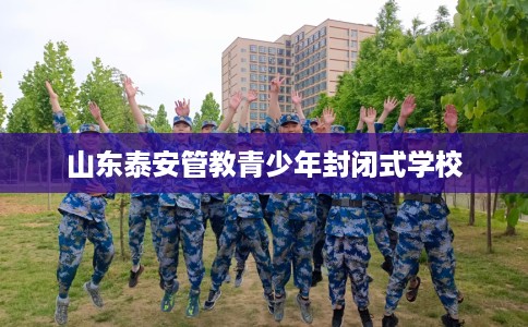 山东泰安管教青少年封闭式学校
