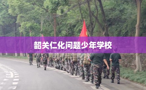 韶关仁化问题少年学校