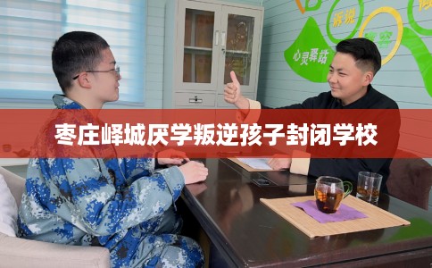 枣庄峄城厌学叛逆孩子封闭学校
