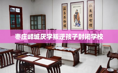 枣庄峄城厌学叛逆孩子封闭学校