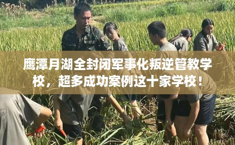 鹰潭月湖全封闭军事化叛逆管教学校，超多成功案例这十家学校！