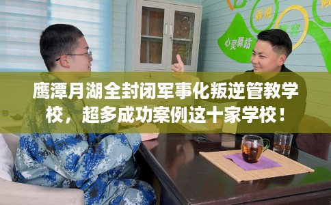 鹰潭月湖全封闭军事化叛逆管教学校，超多成功案例这十家学校！