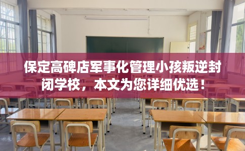 保定高碑店军事化管理小孩叛逆封闭学校，本文为您详细优选！