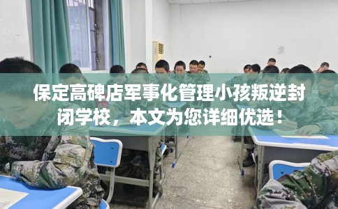 保定高碑店军事化管理小孩叛逆封闭学校，本文为您详细优选！