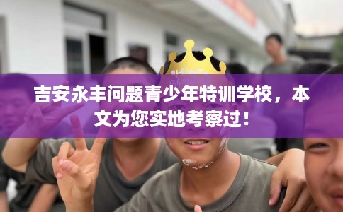 吉安永丰问题青少年特训学校，本文为您实地考察过！