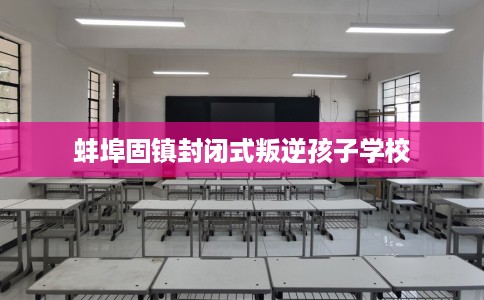 蚌埠固镇封闭式叛逆孩子学校