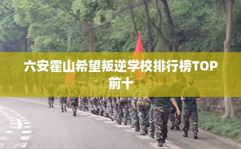 六安霍山希望叛逆学校排行榜TOP前十