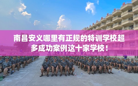 南昌安义哪里有正规的特训学校超多成功案例这十家学校！